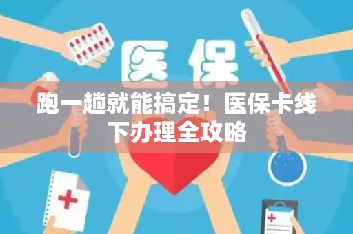 跑一趟就能搞定！医保卡线下办理全攻略